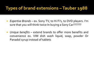  Expertise Brands – ex. Sony TV, to Hi Fi’s, to DVD players. I’m
sure that you will think twice In buying a Sony Car??????
 Unique benefits – extend brands to offer more benefits and
convenience ex. VIM dish wash liquid, soap, powder Or
Panadol syrup instead of tablets
 