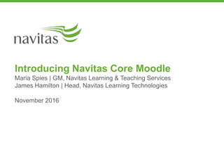 Introducing Navitas Core Moodle
Maria Spies | GM, Navitas Learning & Teaching Services
James Hamilton | Head, Navitas Learning Technologies
November 2016
 