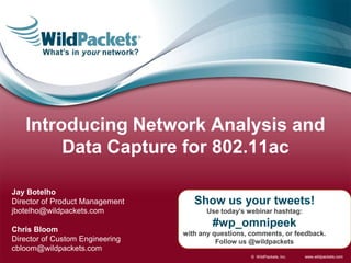 www.wildpackets.com© WildPackets, Inc.
Show us your tweets!
Use today’s webinar hashtag:
#wp_omnipeek
with any questions, comments, or feedback.
Follow us @wildpackets
Jay Botelho
Director of Product Management
jbotelho@wildpackets.com
Chris Bloom
Director of Custom Engineering
cbloom@wildpackets.com
Introducing Network Analysis and
Data Capture for 802.11ac
 