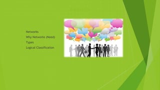 Agenda
 Networks
 Why Networks (Need)
 Types
 Logical Classification
 