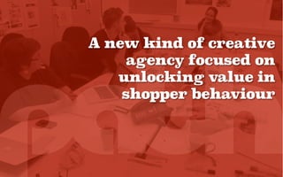 A new kind of creative
agency focused on
unlocking value in
shopper behaviour
 