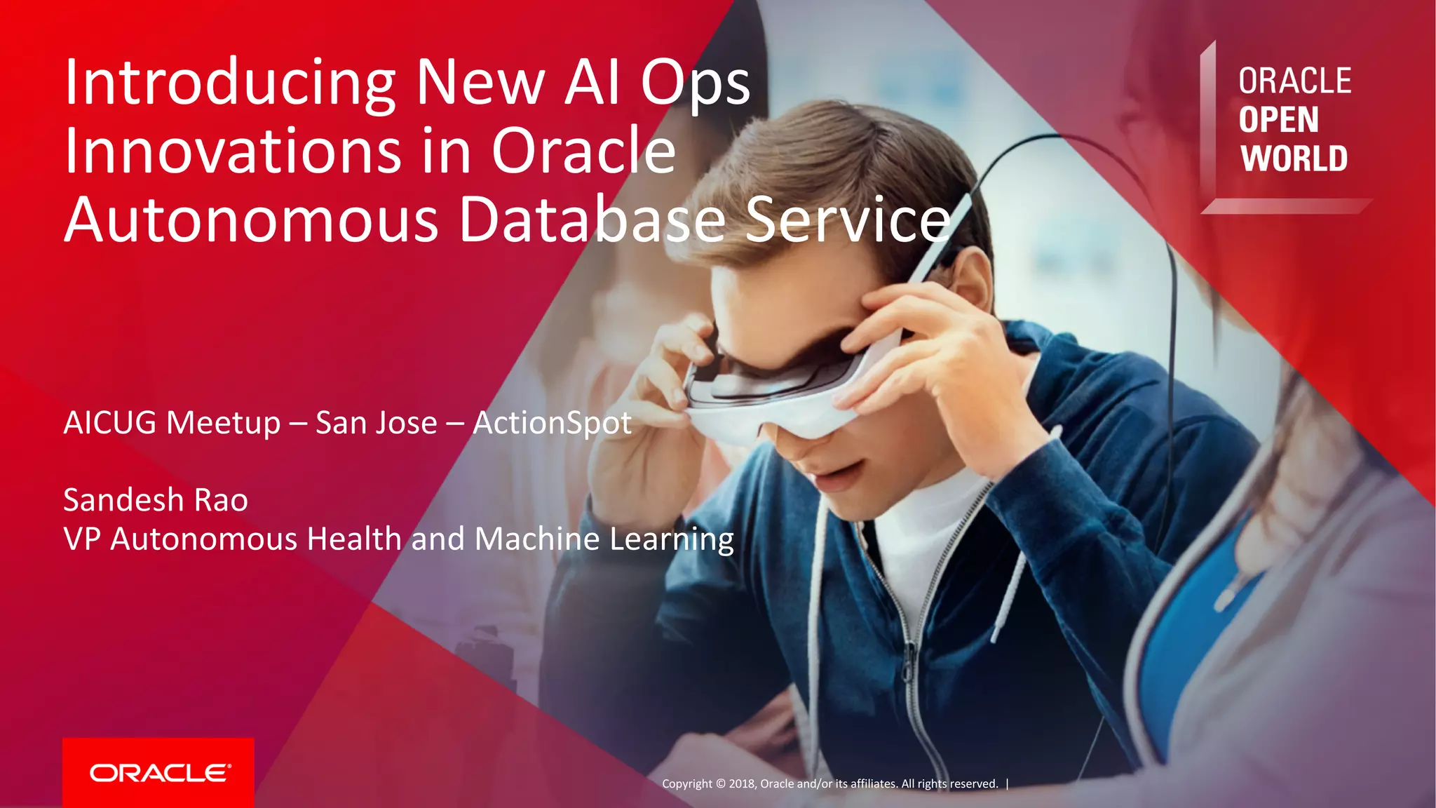 Copyright	©	2018, Oracle	and/or	its	affiliates.	All	rights	reserved.		|
Introducing	New	AI	Ops	
Innovations	in	Oracle	
Autonomous	Database	Service
AICUG	Meetup	– San	Jose	– ActionSpot
Sandesh	Rao
VP	Autonomous	Health	and	Machine	Learning
 