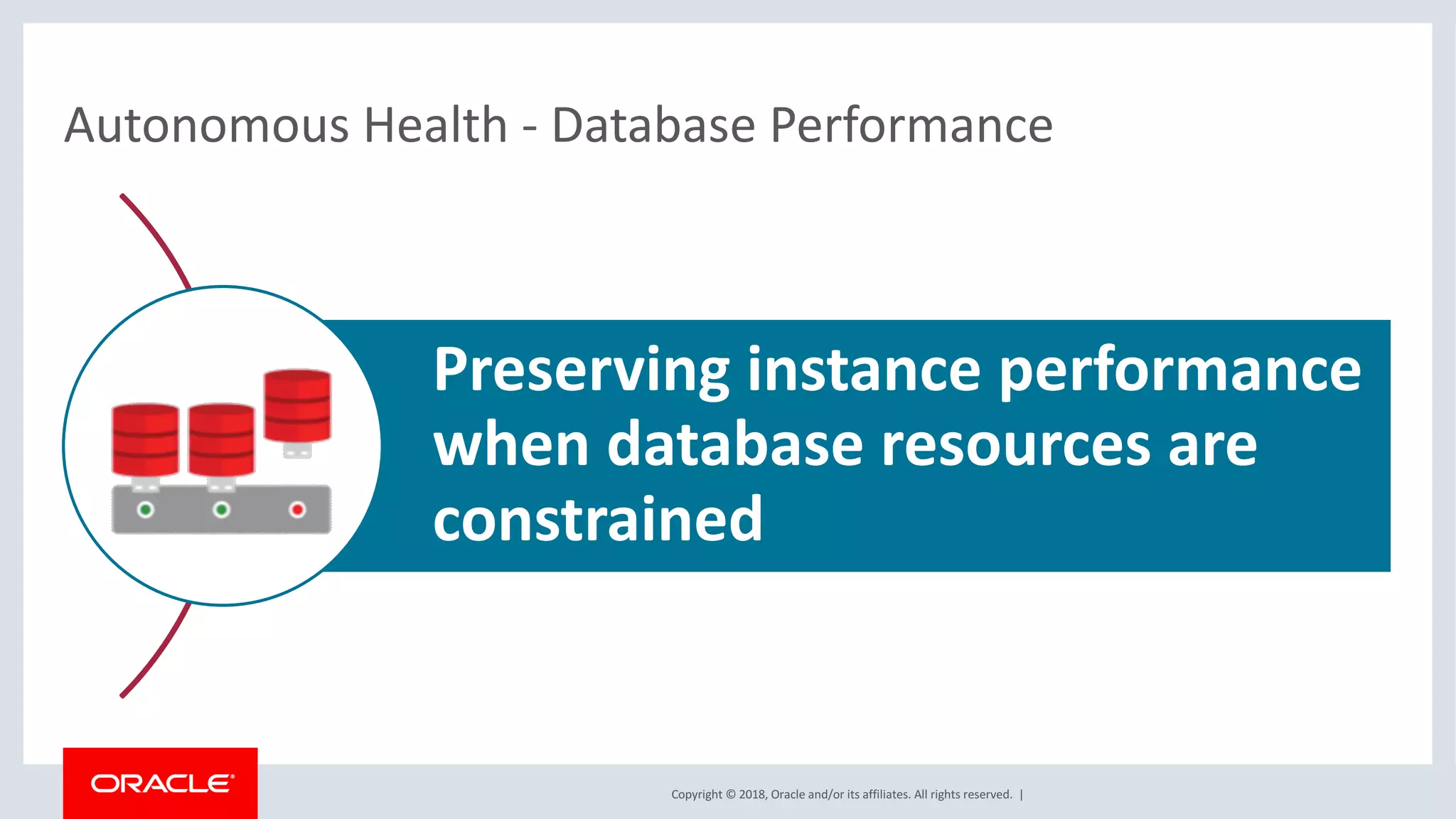 Copyright	©	2018,	Oracle	and/or	its	affiliates.	All	rights	reserved.		|
Autonomous	Health	- Database	Performance
Preserving	instance	performance		
when	database	resources	are	
constrained
 