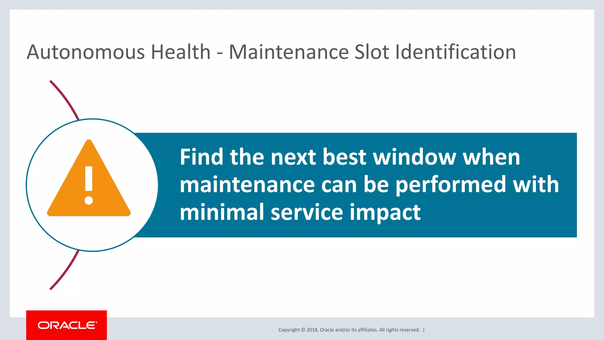 Copyright	©	2018,	Oracle	and/or	its	affiliates.	All	rights	reserved.		|
Autonomous	Health	- Maintenance	Slot	Identification
Find	the	next	best	window	when	
maintenance	can	be	performed	with	
minimal	service	impact
 