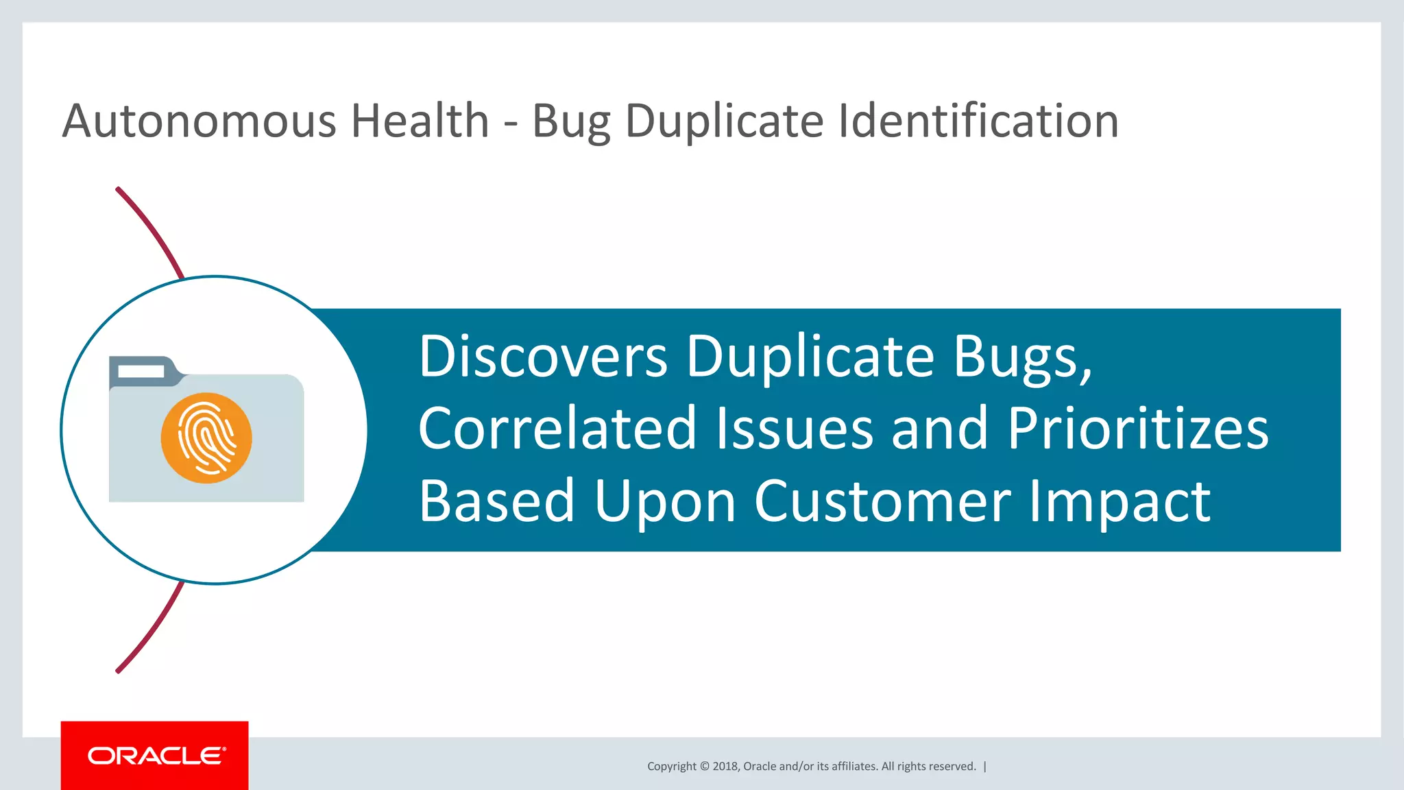 Copyright	©	2018,	Oracle	and/or	its	affiliates.	All	rights	reserved.		|
Autonomous	Health	- Bug	Duplicate	Identification
Discovers	Duplicate	Bugs,	
Correlated	Issues	and	Prioritizes	
Based	Upon	Customer	Impact
 
