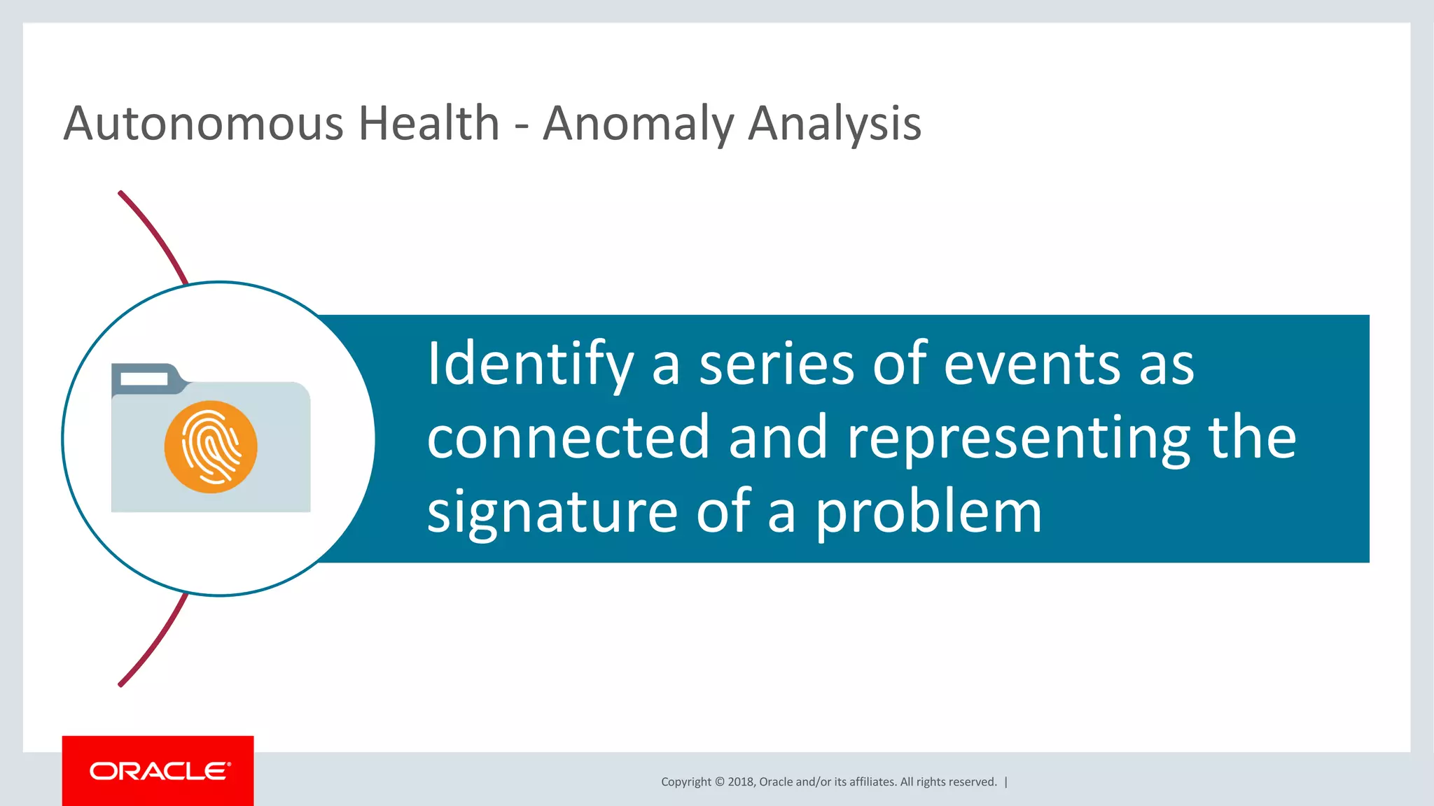 Copyright	©	2018,	Oracle	and/or	its	affiliates.	All	rights	reserved.		|
Autonomous	Health	- Anomaly	Analysis
Identify	a	series	of	events	as	
connected	and	representing	the	
signature	of	a	problem
 