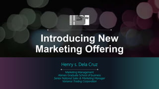 Introducing New
Marketing Offering
Henry s. Dela Cruz
Marketing Management
Ateneo Graduate School of business
Senior National Sales & Marketing Manager
Variance Trading Corporation
 