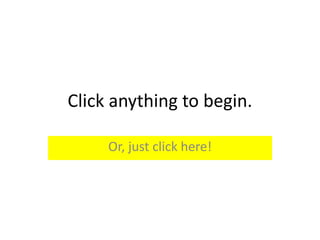 Click anything to begin.
Or, just click here!
 
