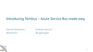 Introducing Nimbus – Azure Service Bus made easy
Damian Maclennan
@damianm

Andrew Harcourt
@uglybugger

1

 