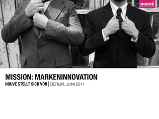 MISSION: MARKENINNOVATION
NOUVÉ STELLT SICH VOR BERLIN, JUNI 2011
 