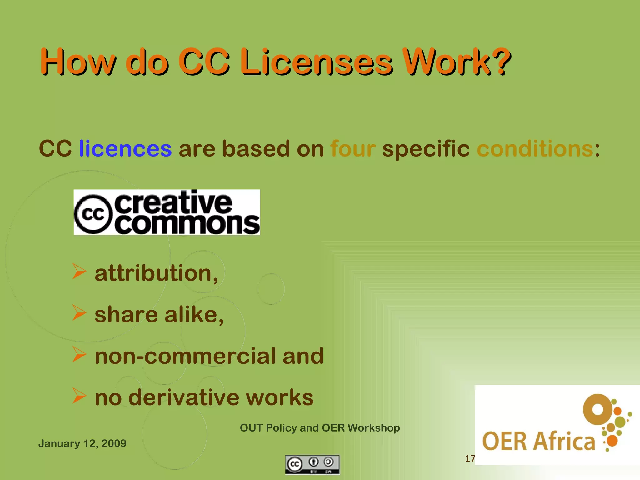 How do CC Licenses Work?

CC licences are based on four specific conditions:




      attribution,
      share alike,
      non-commercial and
      no derivative works
                      OUT Policy and OER Workshop
January 12, 2009
                                                    17
 