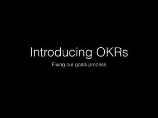 Introducing OKRs
Fixing our goals process
 