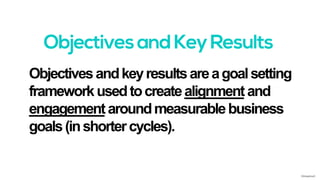 Objectivesandkeyresultsareagoalsetting
frameworkusedtocreatealignmentand
engagementaroundmeasurablebusiness
goals(inshortercycles).
©AdaptiveX
 
