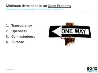 Minimum demanded in an Open Economy
New entrants are emerging with these attributes as their default




1.    Transparency
2.    Openness
3.    Connectedness
4.    Purpose




01/08/2012                                                         15
 
