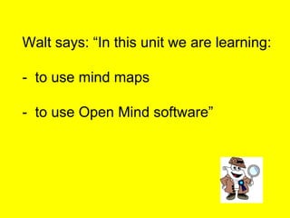 Walt says: “In this unit we are learning: -  to use mind maps -  to use Open Mind software” 