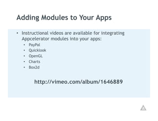 Adding Modules to Your Apps

•  Instructional videos are available for integrating
   Appcelerator modules into your apps:
   •    PayPal
   •    Quicklook
   •    OpenGL
   •    Charts
   •    Box2d


          http://vimeo.com/album/1646889
 