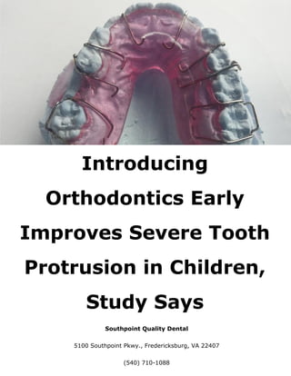 Introducing
Orthodontics Early
Improves Severe Tooth
Protrusion in Children,
Study Says
Southpoint Quality Dental
5100 Southpoint Pkwy., Fredericksburg, VA 22407
(540) 710-1088
 