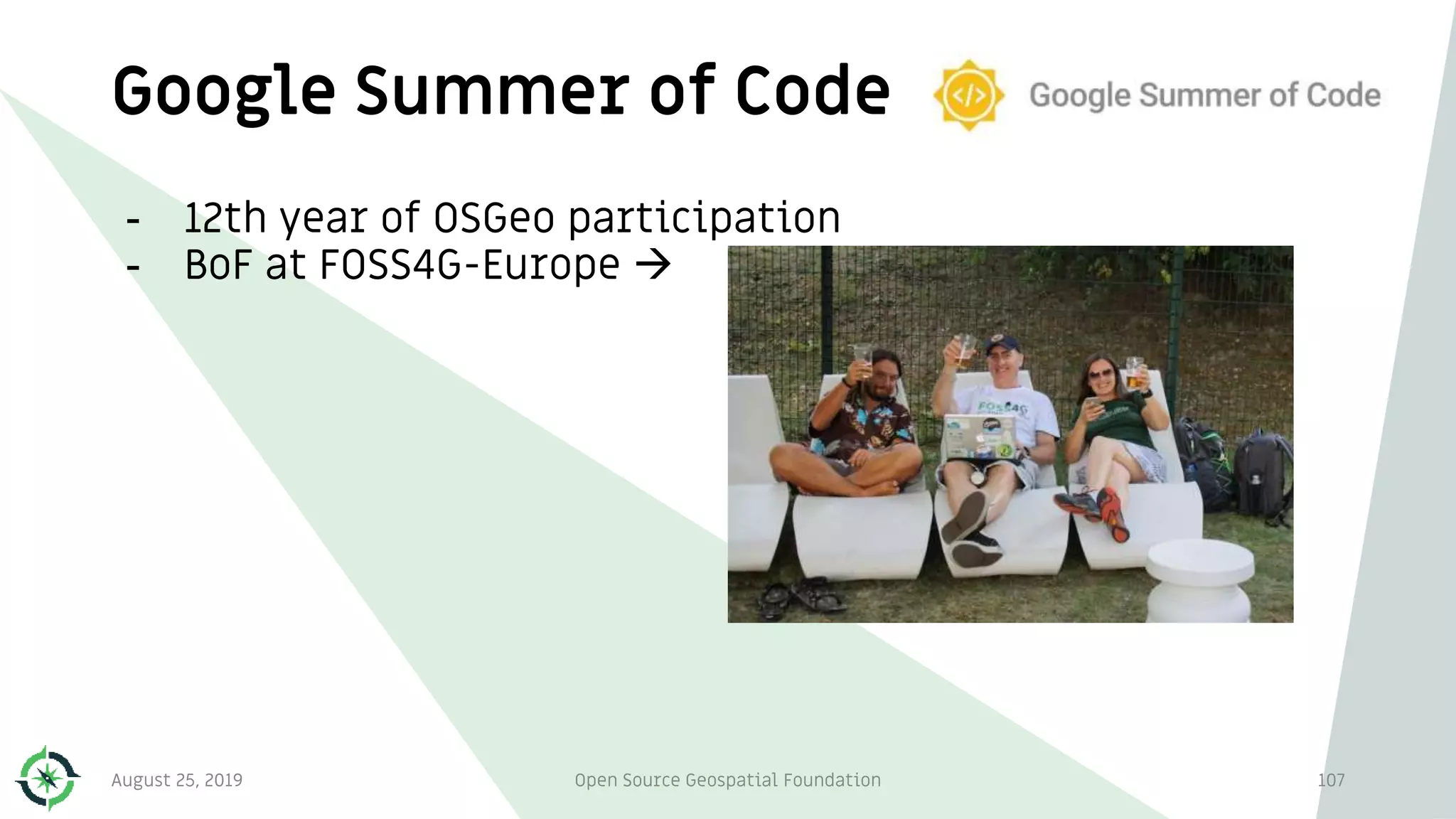 Google Summer of Code
August 25, 2019 Open Source Geospatial Foundation 107
- 12th year of OSGeo participation
- BoF at FOSS4G-Europe 
 
