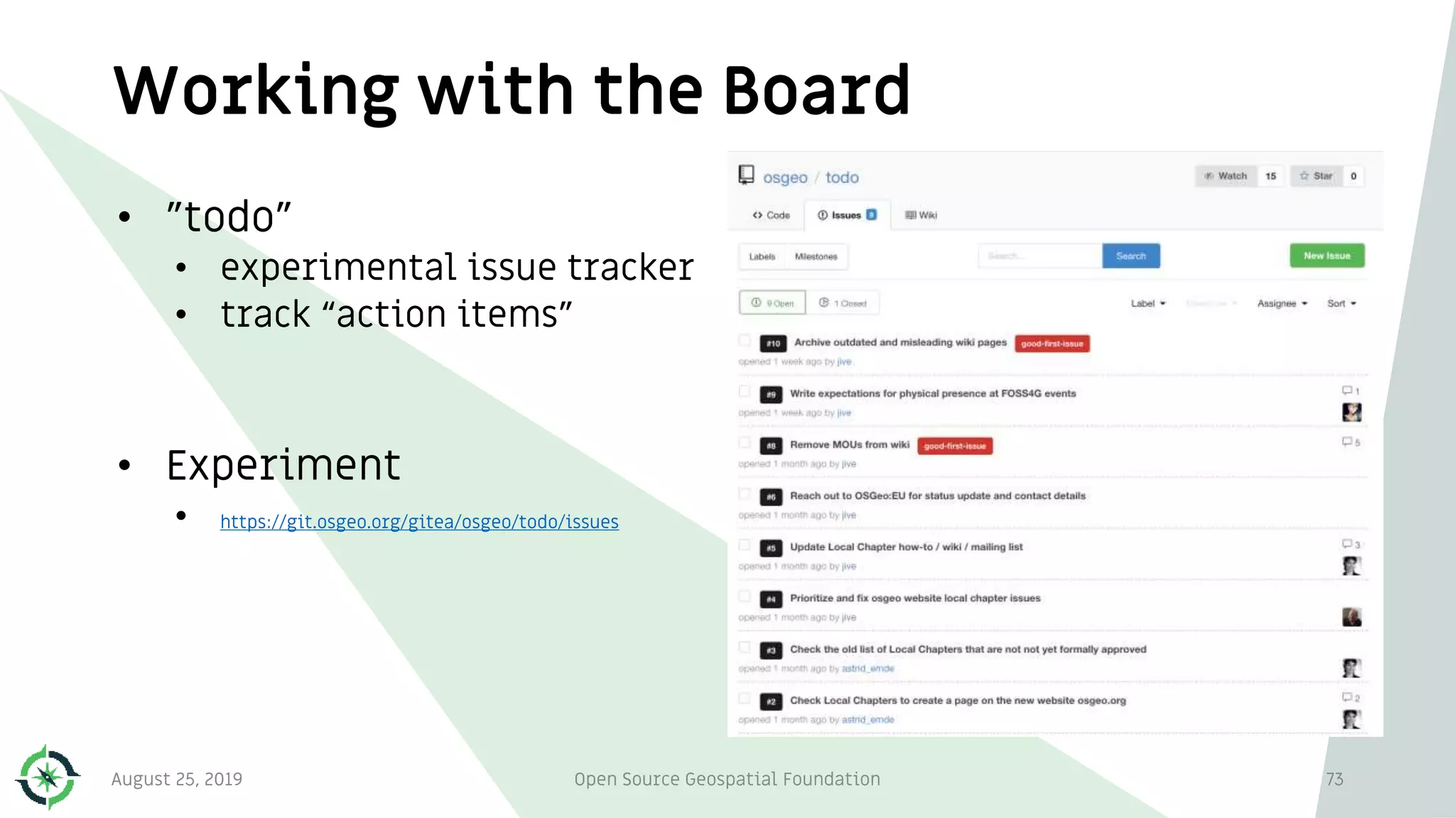 Working with the Board
• ”todo”
• experimental issue tracker
• track “action items”
• Experiment
• https://git.osgeo.org/gitea/osgeo/todo/issues
August 25, 2019 Open Source Geospatial Foundation 73
 