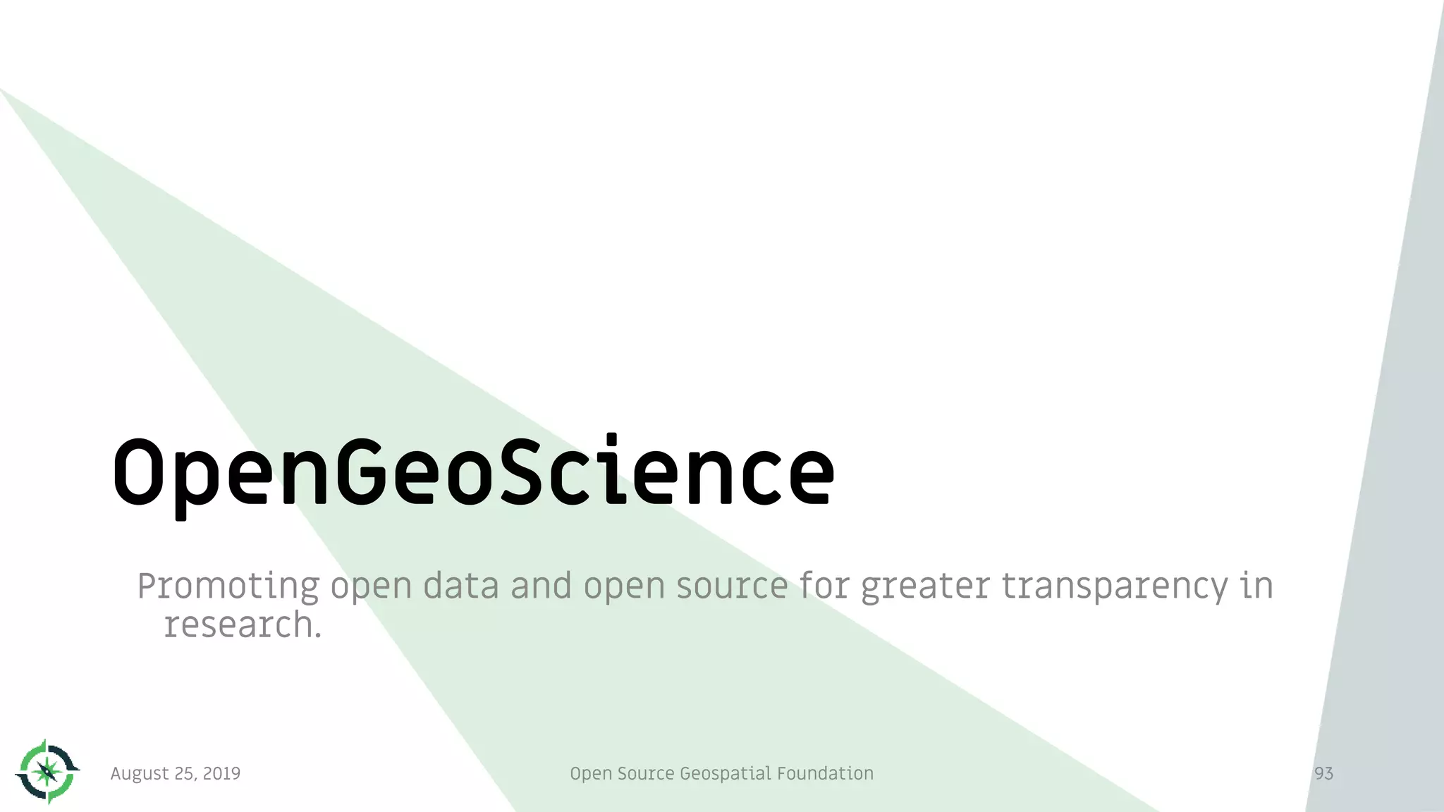 OpenGeoScience
Promoting open data and open source for greater transparency in
research.
August 25, 2019 Open Source Geospatial Foundation 93
 