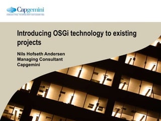Introducing OSGi technology to existing
projects
Nils Hofseth Andersen
Managing Consultant
Capgemini
 