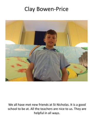 Clay Bowen-Price
We all have met new friends at St Nicholas. It is a good
school to be at. All the teachers are nice to us. They are
helpful in all ways.
 