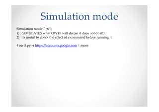 Simulation mode
Simulation mode “-s”:
1) SIMULATES what OWTF will do (so it does not do it!):
2) Is useful to check the effect of a command before running it

# owtf.py -s https://accounts.google.com | more
 