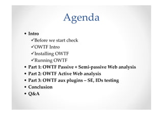 Agenda
• Intro
     Before we start check
     OWTF Intro
     Installing OWTF
     Running OWTF
• Part 1: OWTF Passive + Semi-passive Web analysis
• Part 2: OWTF Active Web analysis
• Part 3: OWTF aux plugins – SE, IDs testing
• Conclusion
• Q&A
 