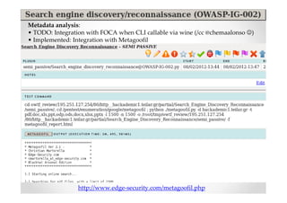Metadata analysis:
• TODO: Integration with FOCA when CLI callable via wine (/cc @chemaalonso ☺)
• Implemented: Integration with Metagoofil




                 http://www.edge-security.com/metagoofil.php
 