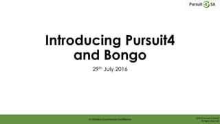 Introducing Pursuit4
and Bongo
29th July 2016
In	Strictest	Commercial	Conﬁdence	 ©2016	Pursuit	4	Limited	
All	Rights	Reserved	
 
