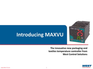 www.West-CS.com 1
Introducing MAXVU
The innovative new packaging and
textiles temperature controller from
West Control Solutions
 