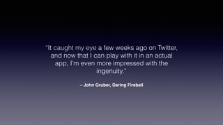 – John Gruber, Daring Fireball
“It caught my eye a few weeks ago on Twitter,
and now that I can play with it in an actual
app, I’m even more impressed with the
ingenuity.”
 