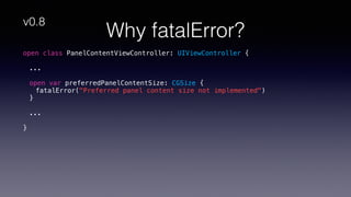 Why fatalError?
open class PanelContentViewController: UIViewController {
...
open var preferredPanelContentSize: CGSize {
fatalError("Preferred panel content size not implemented")
}
...
}
v0.8
 