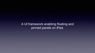 A UI framework enabling ﬂoating and
pinned panels on iPad.
 
