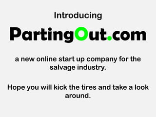 Introducing

PartingOut.com
  a new online start up company for the
            salvage industry.

Hope you will kick the tires and take a look
                 around.
 