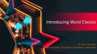 Introducing Word Classes
By Wali Ullah Dahri
BS ENGLISH, UNIVERSITY OF SINDH, JAMSHORO
 