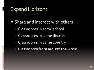 ExpandHorizons
 Share and interact with others
 Classrooms in same school
 Classrooms in same district
 Classrooms in same country
 Classrooms from around the world
 