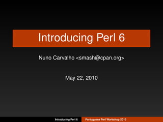 Introducing Perl 6
Nuno Carvalho <smash@cpan.org>


             May 22, 2010




     Introducing Perl 6   Portuguese Perl Workshop 2010
 