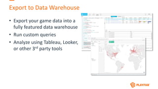 Export to Data Warehouse
• Export your game data into a
fully featured data warehouse
• Run custom queries
• Analyze using Tableau, Looker,
or other 3rd party tools
 