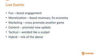 Live Events
• Fun – boost engagement
• Monetization – boost revenues, fix economy
• Marketing – cross promote another game
• Content – promote new update
• Tactical – wielded like a scalpel
• Hybrid – mix of the above
 