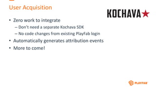 User Acquisition
• Zero work to integrate
– Don’t need a separate Kochava SDK
– No code changes from existing PlayFab login
• Automatically generates attribution events
• More to come!
 
