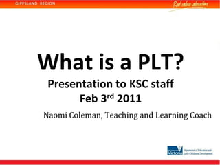 What is a PLT?Presentation to KSC staffFeb 3rd 2011 Naomi Coleman, Teaching and Learning Coach 