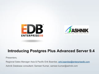 © 2015 EnterpriseDB Corporation. All rights reserved. 1
Introducing Postgres Plus Advanced Server 9.4
Presenters;
Regional Sales Manager Asia & Pacific Erik Baardse, erik.baardse@enterprisedb.com
Ashnik Database consultant; Sameer Kumar, sameer.kumar@ashnik.com
 