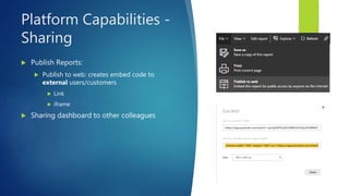 Platform Capabilities -
Sharing
 Publish Reports:
 Publish to web: creates embed code to
external users/customers
 Link
 iframe
 Sharing dashboard to other colleagues
 