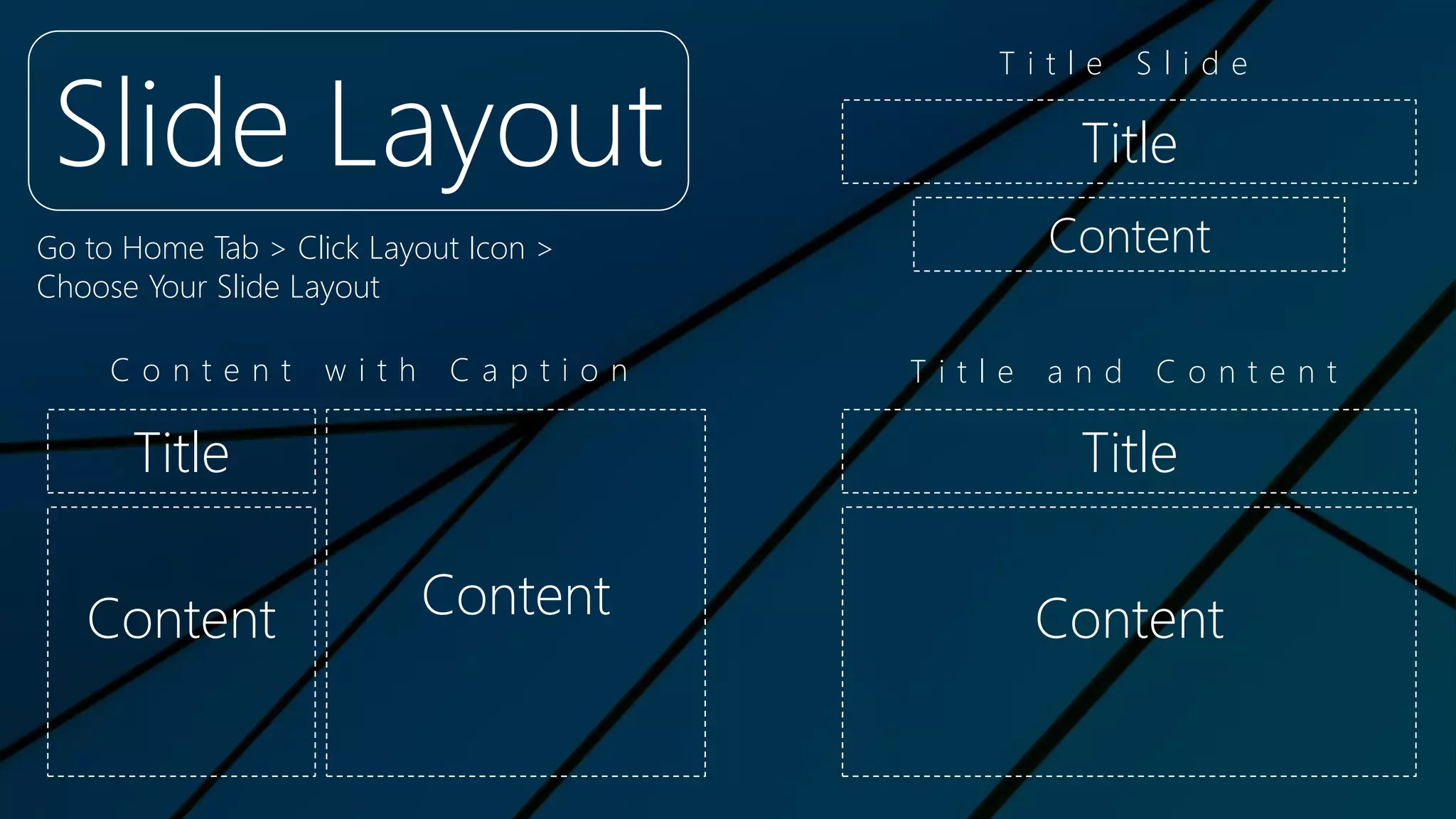 Slide Layout
Go to Home Tab > Click Layout Icon >
Choose Your Slide Layout
Title
Content
Title
Content
Title
Content Content
T i t l e S l i d e
T i t l e a n d C o n t e n tC o n t e n t w i t h C a p t i o n
 