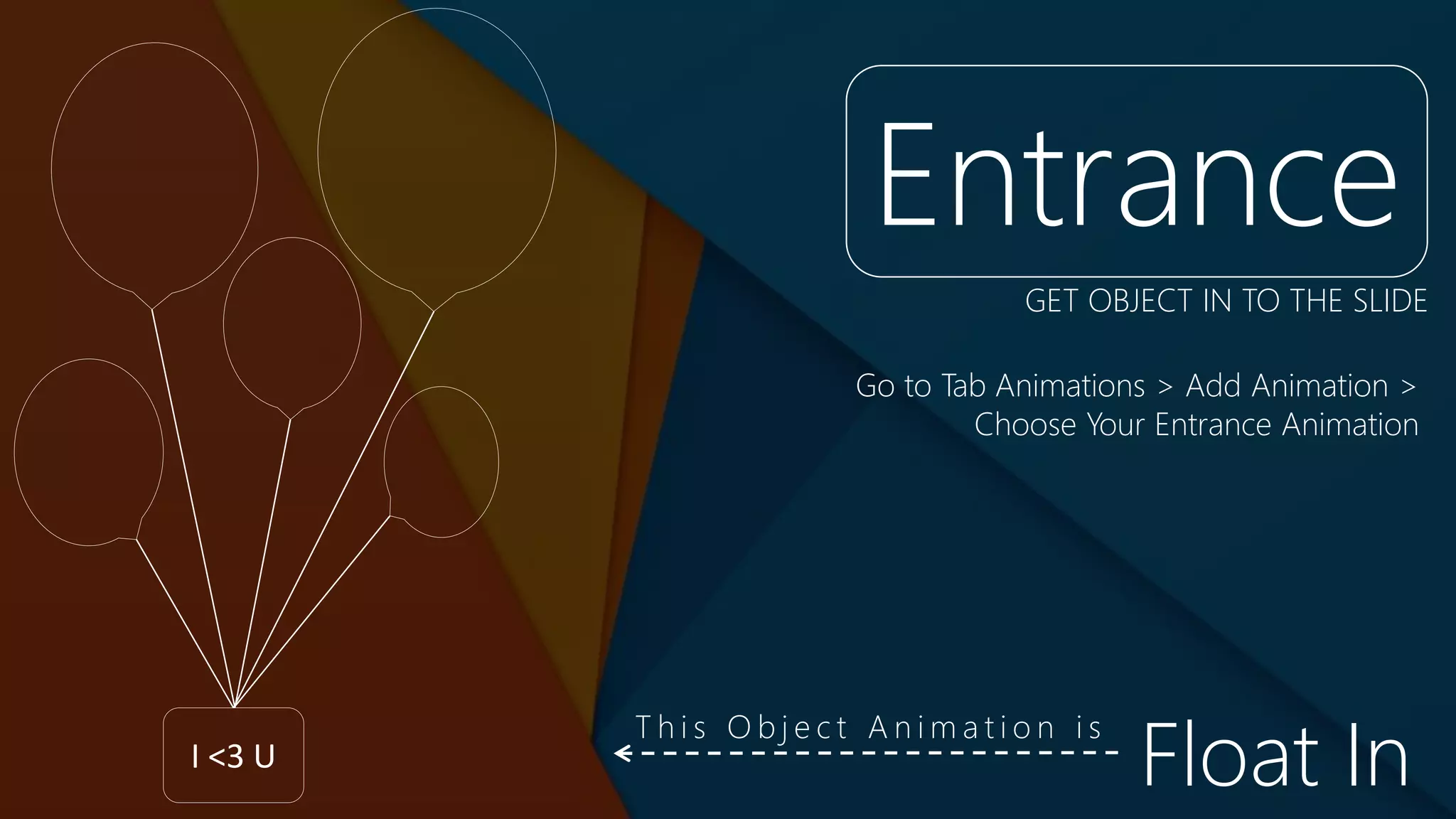 I <3 U
Entrance
Go to Tab Animations > Add Animation >
Choose Your Entrance Animation
GET OBJECT IN TO THE SLIDE
Float In
T h i s O b j e c t A n i m a t i o n i s
 
