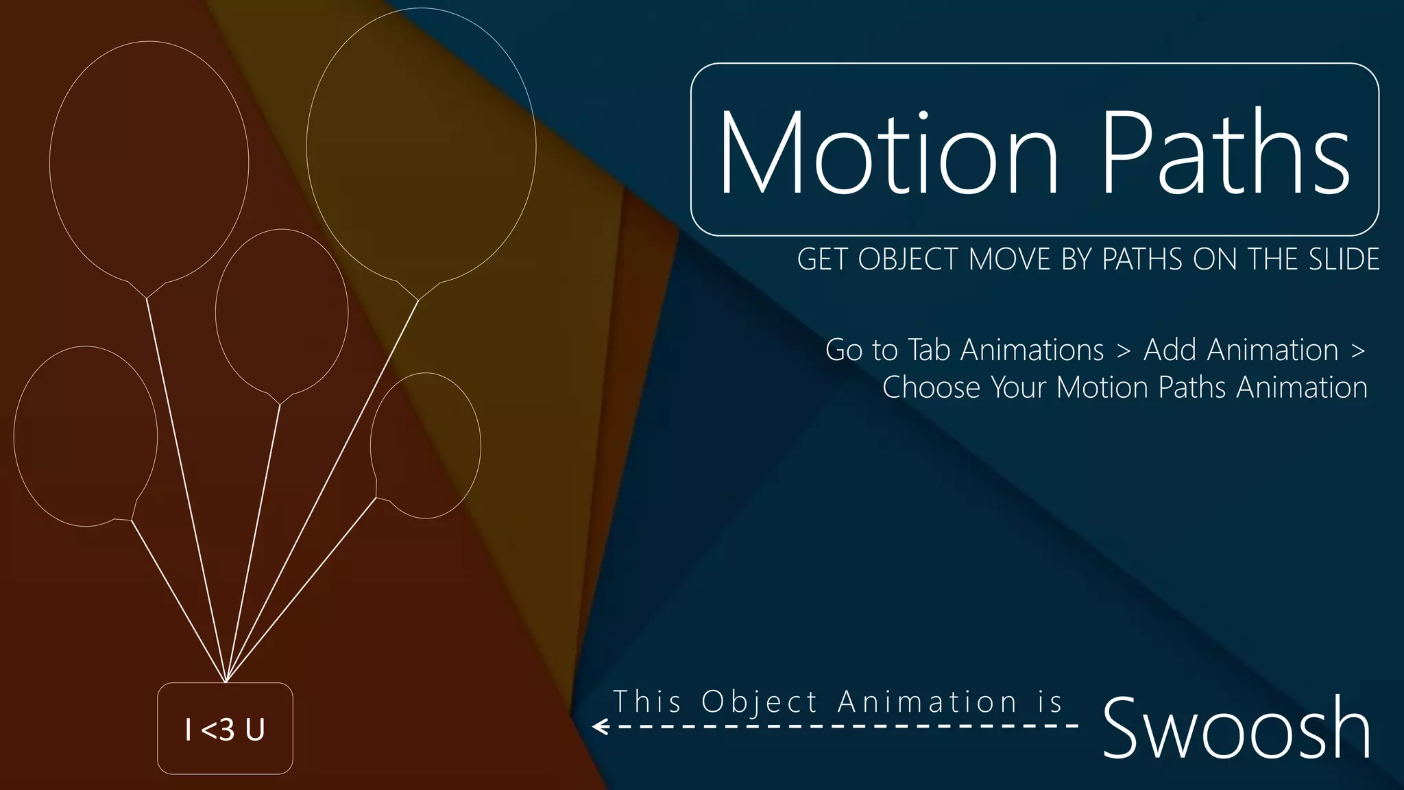 I <3 U
Motion Paths
Go to Tab Animations > Add Animation >
Choose Your Motion Paths Animation
GET OBJECT MOVE BY PATHS ON THE SLIDE
Swoosh
T h i s O b j e c t A n i m a t i o n i s
 