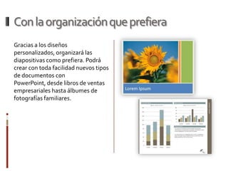 Con la organización que prefieraGracias a los diseños personalizados, organizará las diapositivas como prefiera. Podrá crear con toda facilidad nuevos tipos de documentos con PowerPoint, desde libros de ventas empresariales hasta álbumes de fotografías familiares.