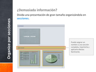 Organice por secciones

¿Demasiada información?
Divida una presentación de gran tamaño organizándola en
secciones.

Puede asignar un
nombre a una sección
completa, imprimirla y
aplicarle efectos
fácilmente.

 